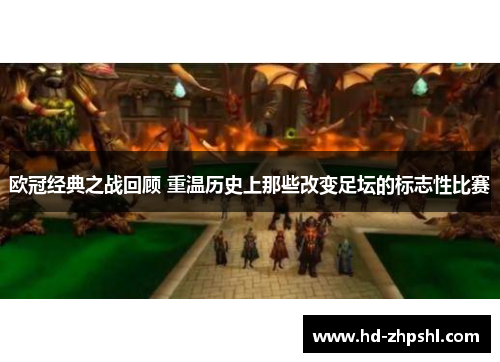 欧冠经典之战回顾 重温历史上那些改变足坛的标志性比赛