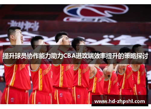 提升球员协作能力助力CBA进攻端效率提升的策略探讨