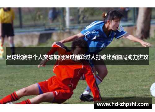 足球比赛中个人突破如何通过精彩过人打破比赛僵局助力进攻