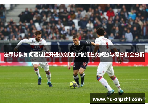 法甲球队如何通过提升进攻创造力增加进攻威胁与得分机会分析