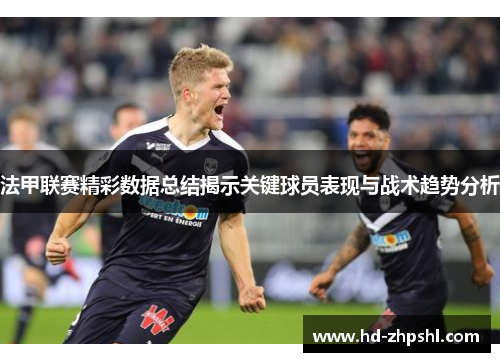 法甲联赛精彩数据总结揭示关键球员表现与战术趋势分析