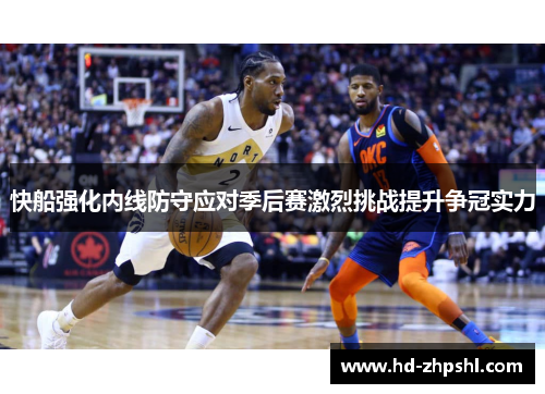 快船强化内线防守应对季后赛激烈挑战提升争冠实力