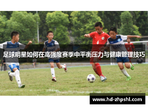 足球明星如何在高强度赛季中平衡压力与健康管理技巧