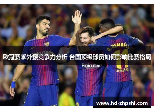 欧冠赛季外援竞争力分析 各国顶级球员如何影响比赛格局