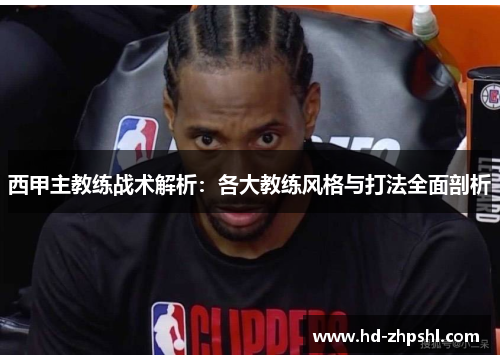 西甲主教练战术解析：各大教练风格与打法全面剖析